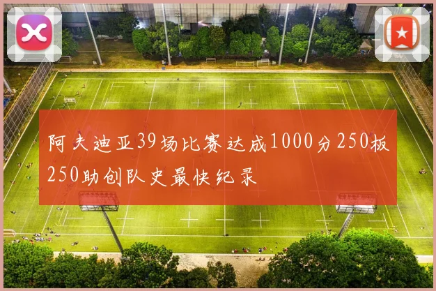 阿夫迪亚39场比赛达成1000分250板250助创队史最快纪录