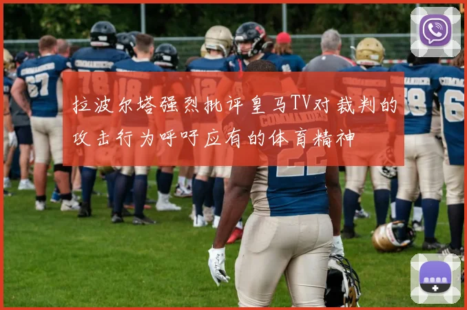 拉波尔塔强烈批评皇马TV对裁判的攻击行为呼吁应有的体育精神
