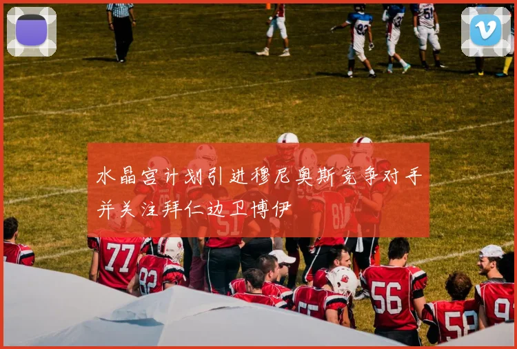 水晶宫计划引进穆尼奥斯竞争对手并关注拜仁边卫博伊